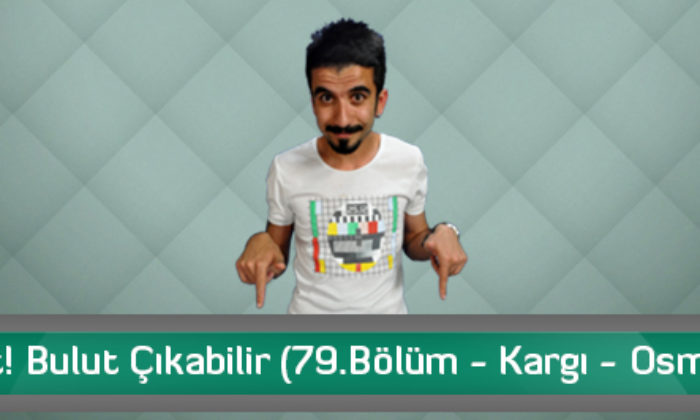 Dikkat! Bulut Çıkabilir (79.Bölüm – Kargı – Osmancık)