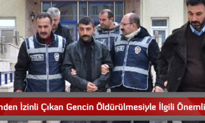 Cezaevinden İzinli Çıkan Gencin Öldürülmesiyle İlgili Önemli Gelişme