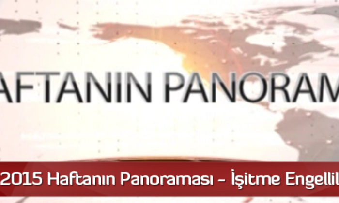 22 Mart 2015 Haftanın Panoraması – İşitme Engelliler İçin