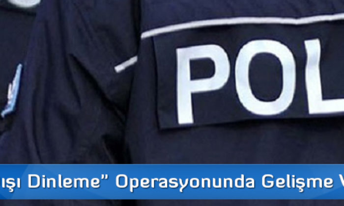 “Yasa Dışı Dinleme” Operasyonunda Gelişme Var