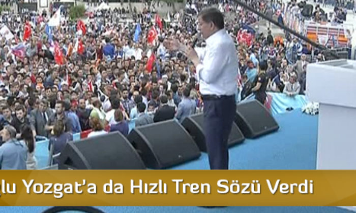Davutoğlu Yozgat’a da Hızlı Tren Sözü Verdi