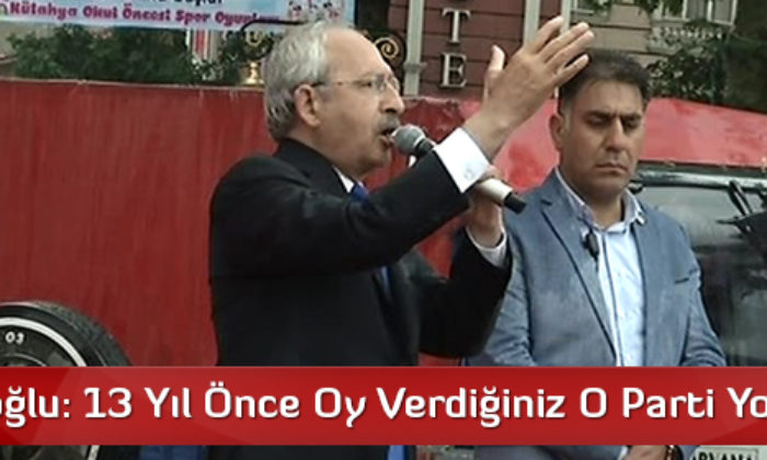 Kılıçdaroğlu: 13 Yıl Önce Oy Verdiğiniz O Parti Yok Artık
