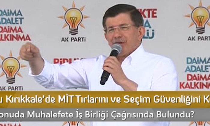 Davutoğlu Kırıkkale’de MİT Tırlarını ve Seçim Güvenliğini Konuştu