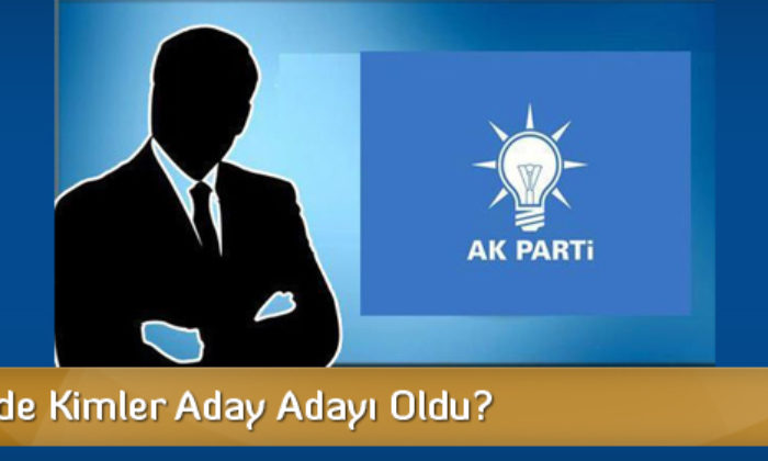 AK Parti’de Kimler Aday Adayı Oldu?