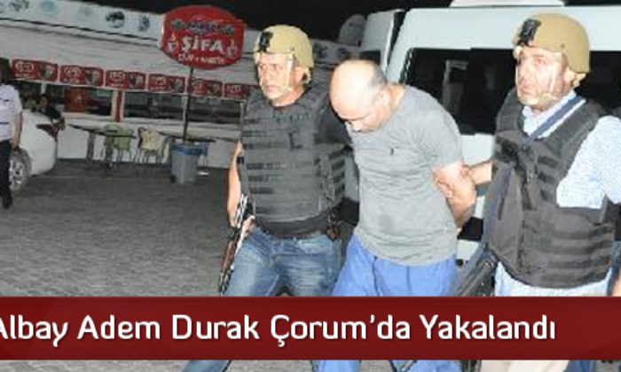 Kurmay Albay Adem Durak Çorum’da Yakalandı.