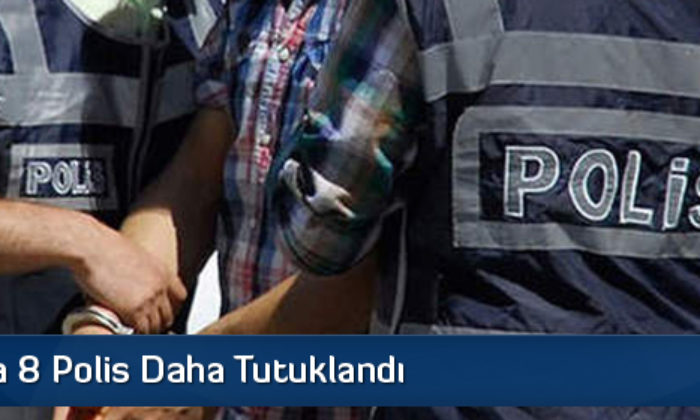 8 Polis Daha Tutuklandı