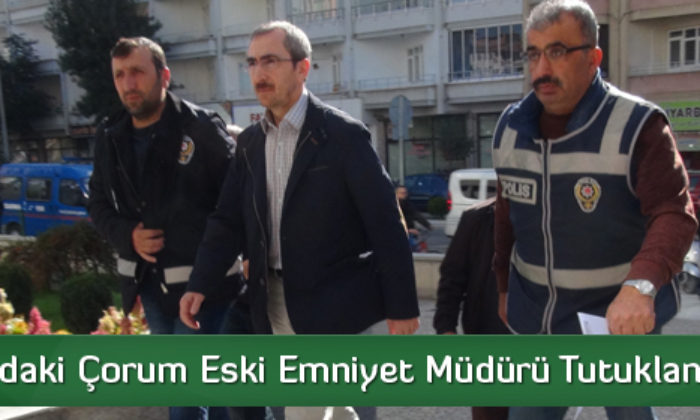 Çorum Eski Emniyet Müdürü Tutuklandı