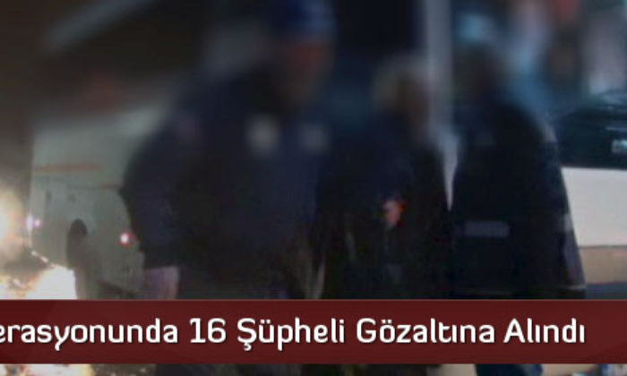 FETÖ Operasyonunda 16 Şüpheli Gözaltına Alındı