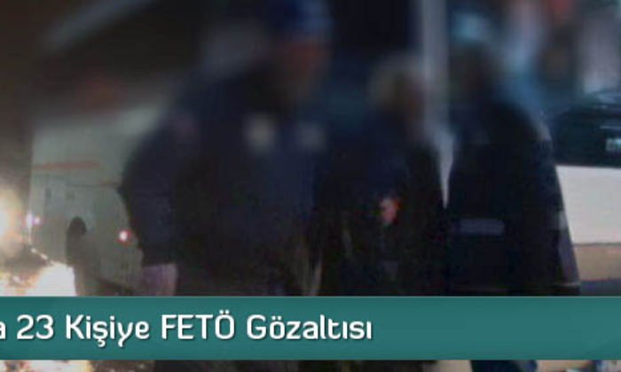 23 Kişiye FETÖ Gözaltısı