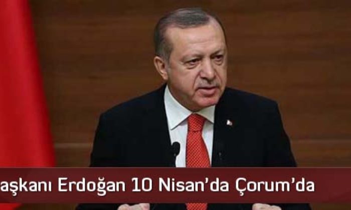 Cumhurbaşkanı Erdoğan 10 Nisan’da Çorum’da