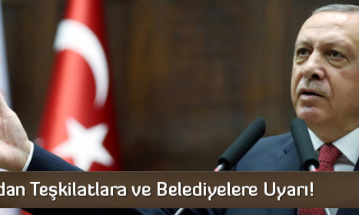 Erdoğan’dan Teşkilatlara ve Belediyelere Uyarı!