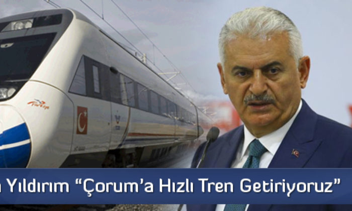 Başbakan Yıldırım “Çorum’a hızlı tren getiriyoruz”