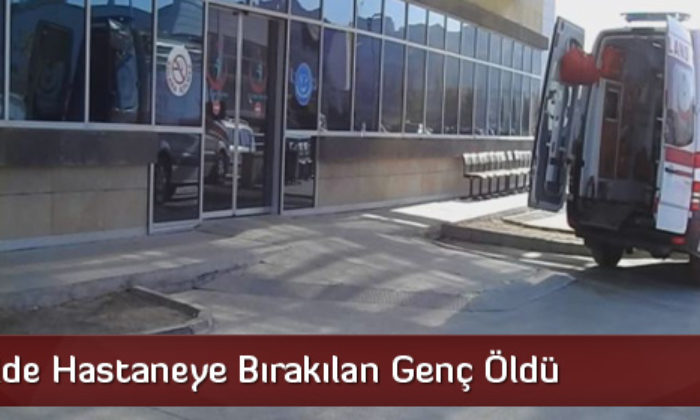 Yaralı Halde Hastaneye Bırakılan Genç Öldü