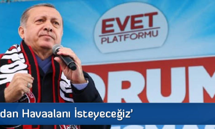Erdoğan’dan Havaalanı İsteyeceğiz