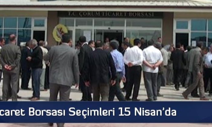 Çorum Ticaret Borsası Seçimleri 15 Nisan’da