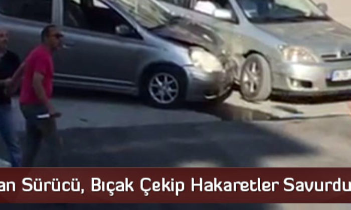 Kaza Yapan Sürücü, Bıçak Çekip Hakaretler Savurdu