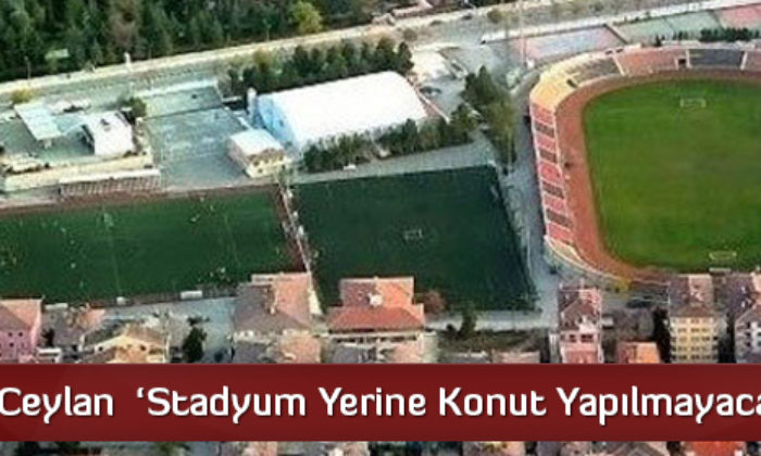 Ceylan  ‘Stadyum Yerine Konut Yapılmayacak’