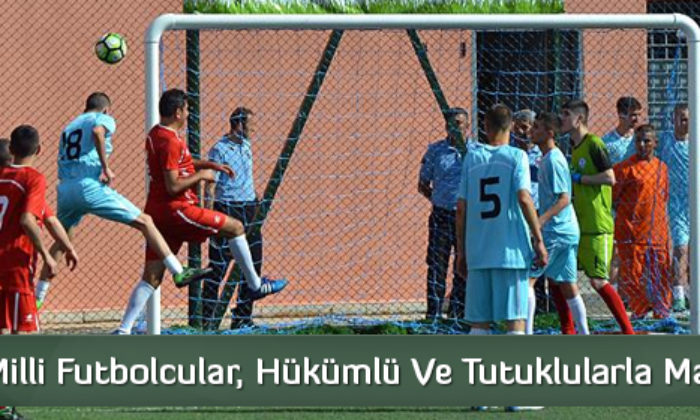 Eski Milli Futbolcular, Hükümlü ve Tutuklularla Maç Yaptı