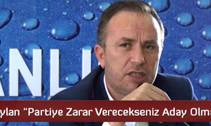 Ceylan “Partiye Zarar Verecekseniz Aday Olmayın”