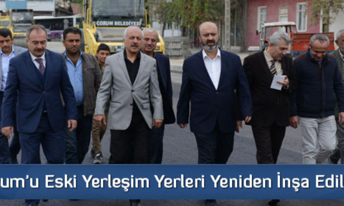 Çorum’u Eski Yerleşim Yerleri Yeniden İnşa Ediliyor