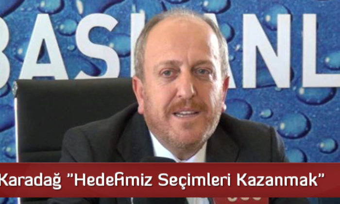 Karadağ “Hedefimiz Seçimleri Kazanmak”
