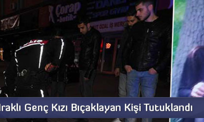 Iraklı Genç Kızı Bıçaklayan Kişi Tutuklandı