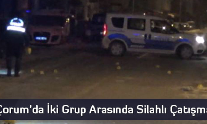 Çorum’da İki Grup Arasında Silahlı Çatışma