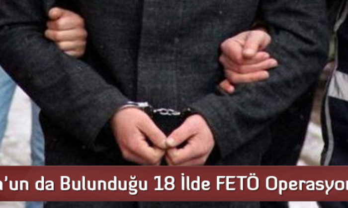 Çorum’un da Bulunduğu 18 İlde FETÖ Operasyonu  