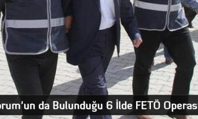 Çorum’un da Bulunduğu 6 İlde FETÖ Operasyonu