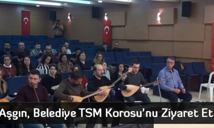 Aşgın, Belediye TSM Korosu’nu Ziyaret Etti