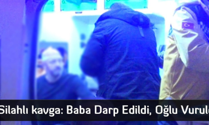 Silahlı kavga: Baba Darp Edildi, Oğlu Vuruldu  