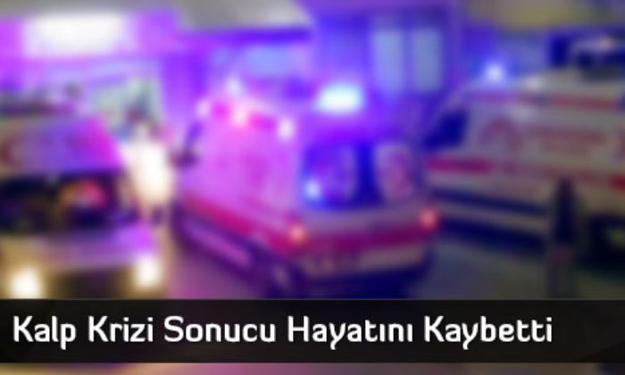 Kalp Krizi Sonucu Hayatını Kaybetti