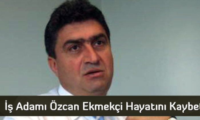 İş Adamı Özcan Ekmekçi Hayatını Kaybetti