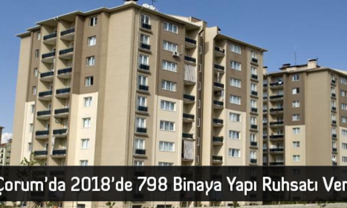 Çorum’da 2018’de 798 Binaya Yapı Ruhsatı Verildi