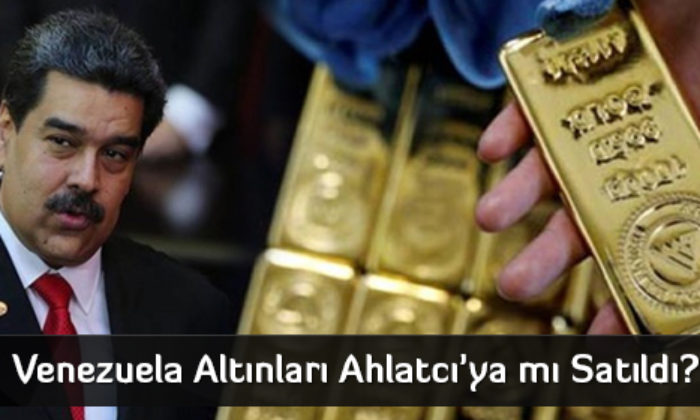 Venezuela Altınları Ahlatcı’ya mı Satıldı?