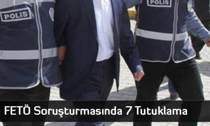 FETÖ Soruşturmasında 7 tutuklama