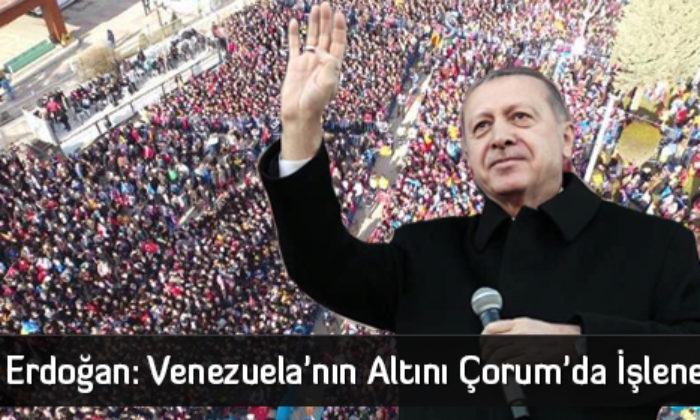 Erdoğan: Venezuela’nın Altını Çorum’da İşlenecek