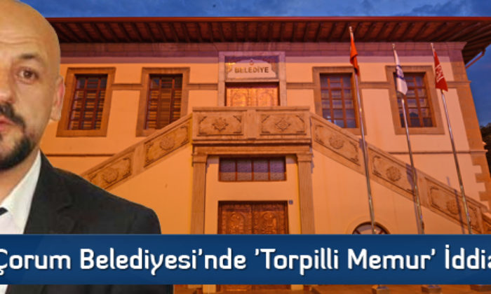 Çorum Belediyesi’nde ‘Torpilli Memur’ İddiası