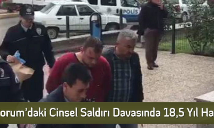 Çorum’daki Cinsel Saldırı Davasında 18,5 Yıl Hapis