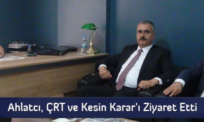 Ahlatcı, ÇRT ve Kesin Karar’ı Ziyaret Etti