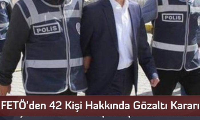 FETÖ’den 42 Kişi Hakkında Gözaltı Kararı