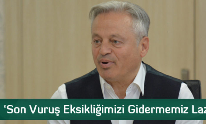 ‘Son Vuruş Eksikliğimizi Gidermemiz Lazım’
