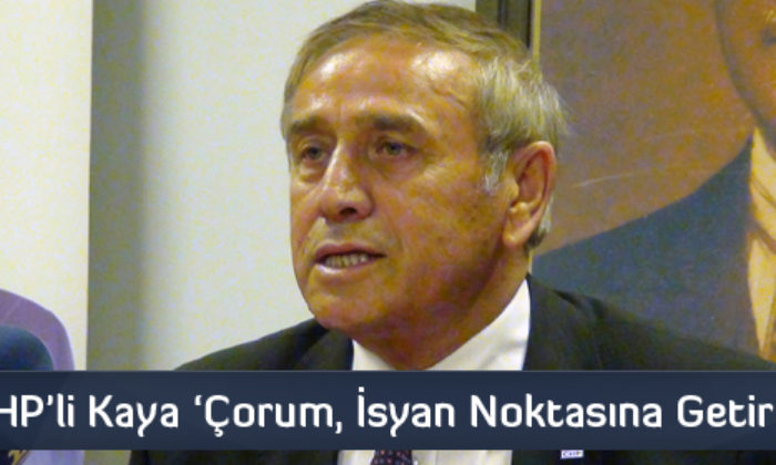 CHP’li Kaya ‘Çorum, İsyan Noktasına Getirildi’
