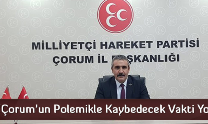 ‘Çorum’un Polemikle Kaybedecek Vakti Yok’