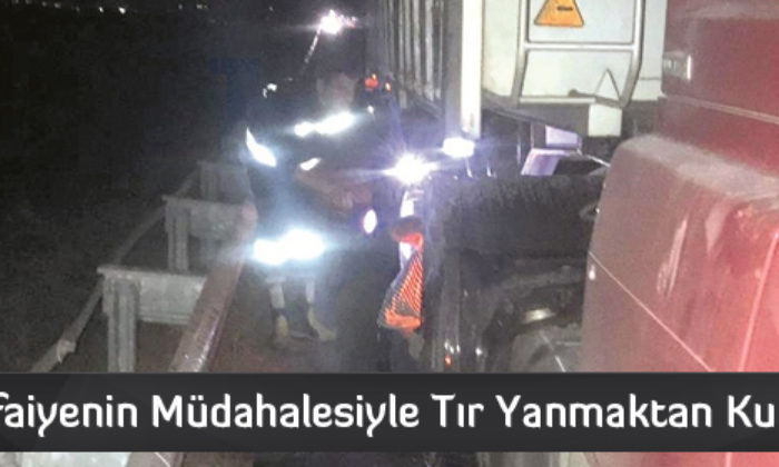 İtfaiyenin Müdahalesiyle Tır Yanmaktan Kurtarıldı