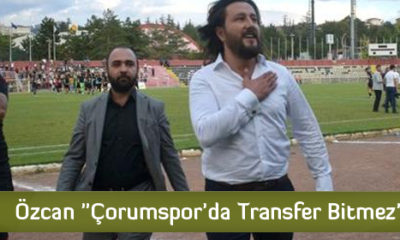 Özcan “Çorumspor’da Transfer Bitmez”