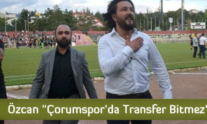 Özcan “Çorumspor’da Transfer Bitmez”