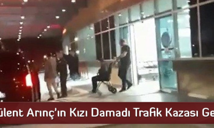Bülent Arınç’ın Kızı Damadı Trafik Kazası Geçirdi