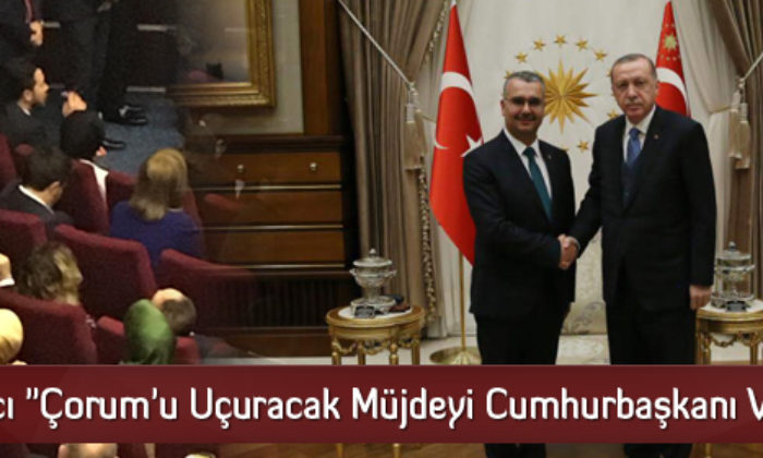 Ahlatcı “Çorum’u Uçuracak Müjdeyi Cumhurbaşkanı Verecek”