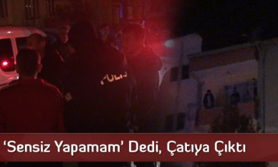 ‘Sensiz Yapamam’ Dedi, Çatıya Çıktı